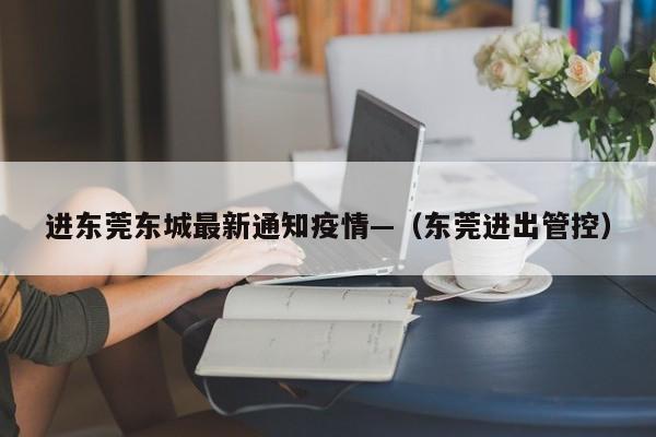 进东莞东城最新通知疫情—(东莞进出管控)