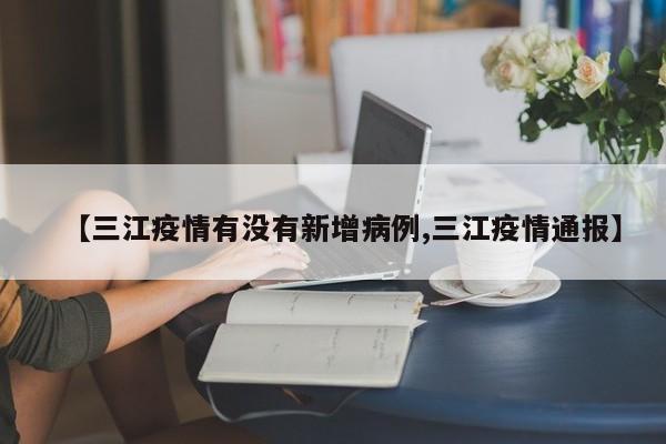 【三江疫情有没有新增病例,三江疫情通报】