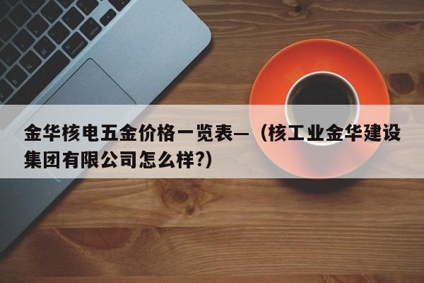金华核电五金价格一览表—(核工业金华建设集团有限公司怎么样?)