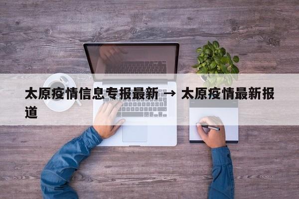太原疫情信息专报最新 → 太原疫情最新报道
