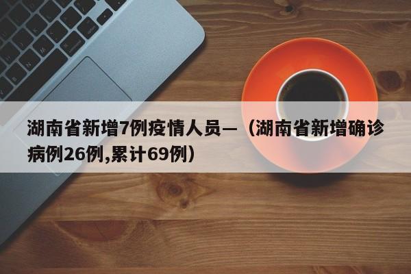 湖南省新增7例疫情人员—(湖南省新增确诊病例26例,累计69例)