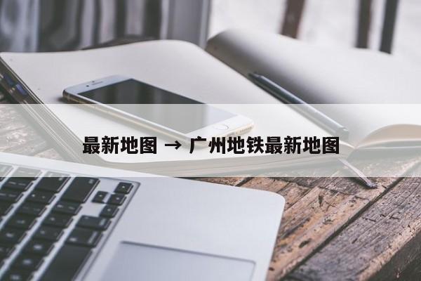 最新地图 → 广州地铁最新地图