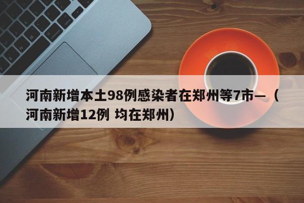 河南新增本土98例感染者在郑州等7市—(河南新增12例 均在郑州)