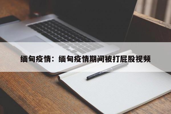 缅甸疫情:缅甸疫情期间被打屁股视频