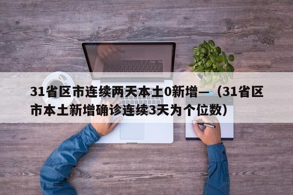 31省区市连续两天本土0新增—(31省区市本土新增确诊连续3天为个位数)
