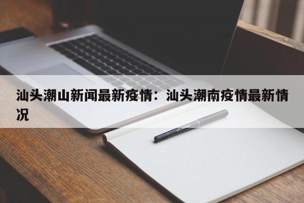 汕头潮山新闻最新疫情:汕头潮南疫情最新情况