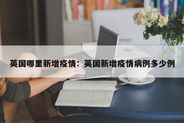 英国哪里新增疫情:英国新增疫情病例多少例