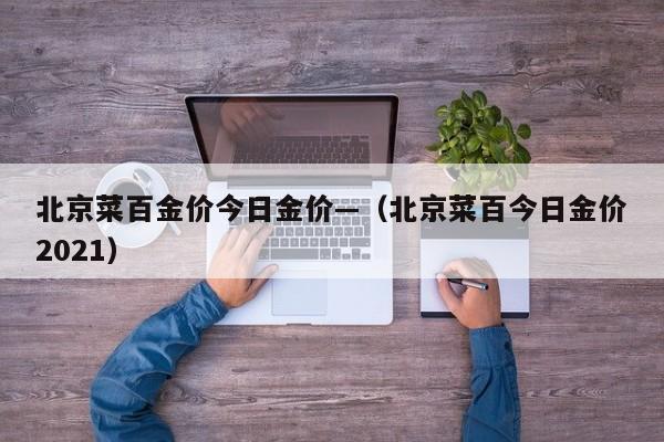 北京菜百金价今日金价—(北京菜百今日金价2021)