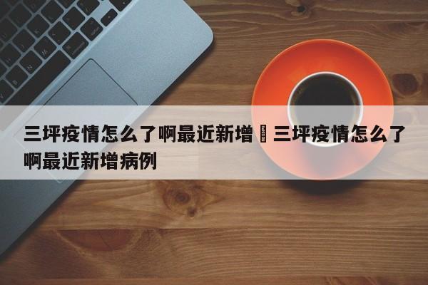 三坪疫情怎么了啊最近新增›三坪疫情怎么了啊最近新增病例