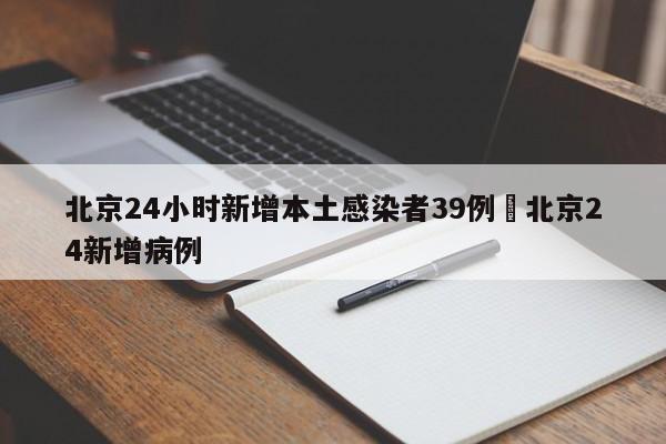 北京24小时新增本土感染者39例›北京24新增病例