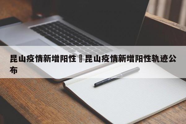 昆山疫情新增阳性›昆山疫情新增阳性轨迹公布