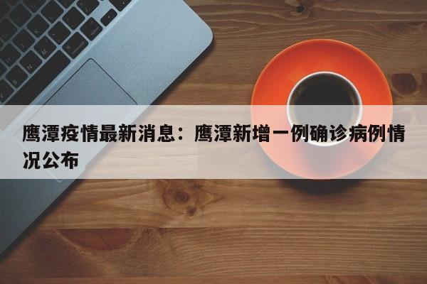 鹰潭疫情最新消息:鹰潭新增一例确诊病例情况公布