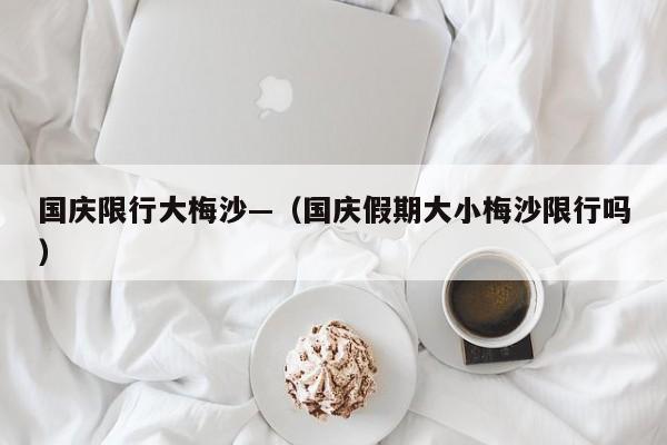 国庆限行大梅沙—(国庆假期大小梅沙限行吗)