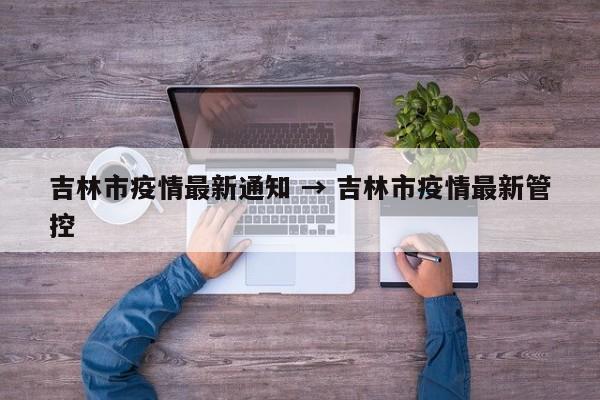 吉林市疫情最新通知 → 吉林市疫情最新管控