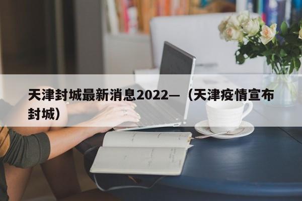 天津封城最新消息2022—(天津疫情宣布封城)