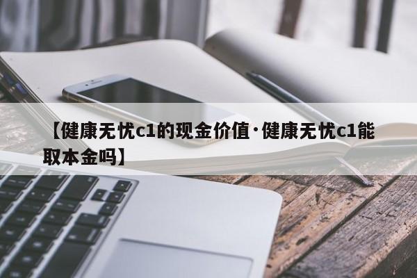 【健康无忧c1的现金价值·健康无忧c1能取本金吗】