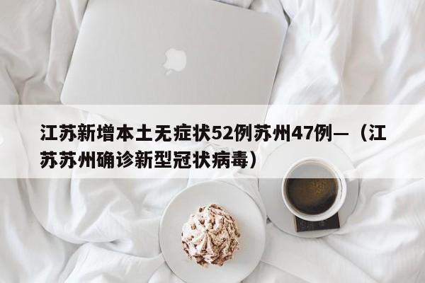 江苏新增本土无症状52例苏州47例—(江苏苏州确诊新型冠状病毒)