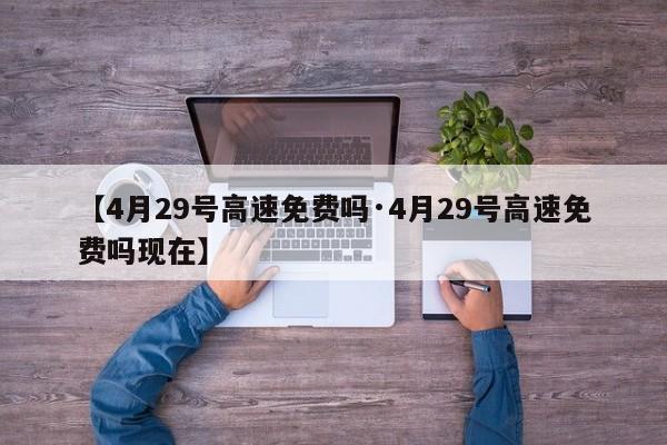 【4月29号高速免费吗·4月29号高速免费吗现在】