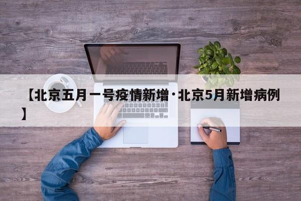 【北京五月一号疫情新增·北京5月新增病例】