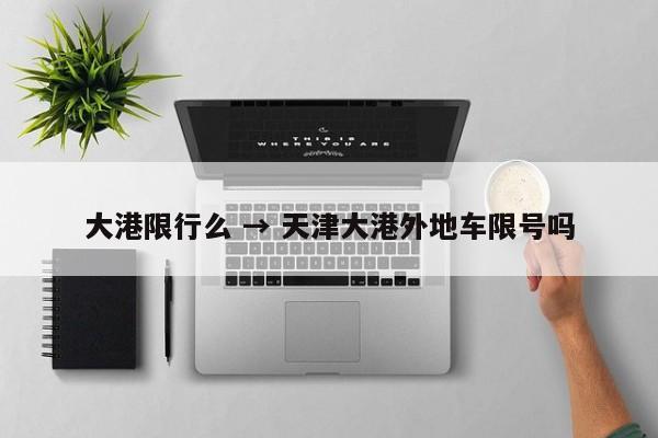 大港限行么 → 天津大港外地车限号吗