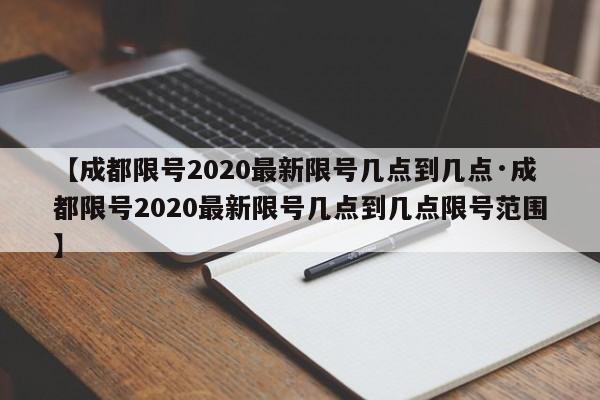 【成都限号2020最新限号几点到几点·成都限号2020最新限号几点到几点限号范围】
