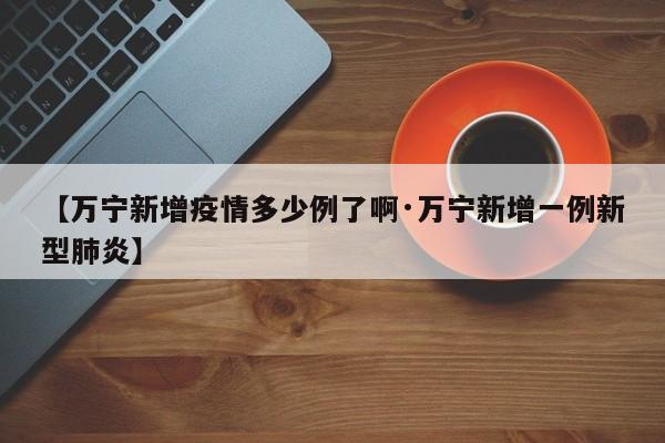 【万宁新增疫情多少例了啊·万宁新增一例新型肺炎】
