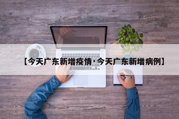 【今天广东新增疫情·今天广东新增病例】
