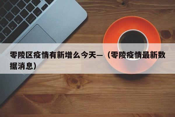 零陵区疫情有新增么今天—(零陵疫情最新数据消息)
