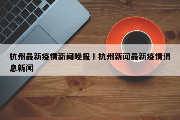杭州最新疫情新闻晚报›杭州新闻最新疫情消息新闻