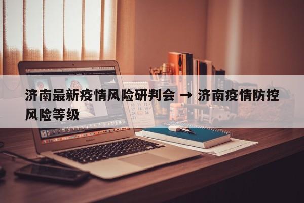 济南最新疫情风险研判会 → 济南疫情防控风险等级