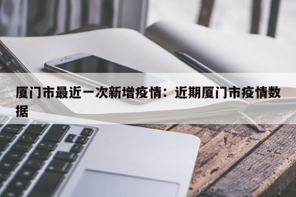 厦门市最近一次新增疫情:近期厦门市疫情数据