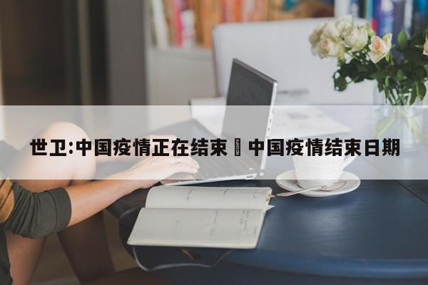 世卫:中国疫情正在结束›中国疫情结束日期