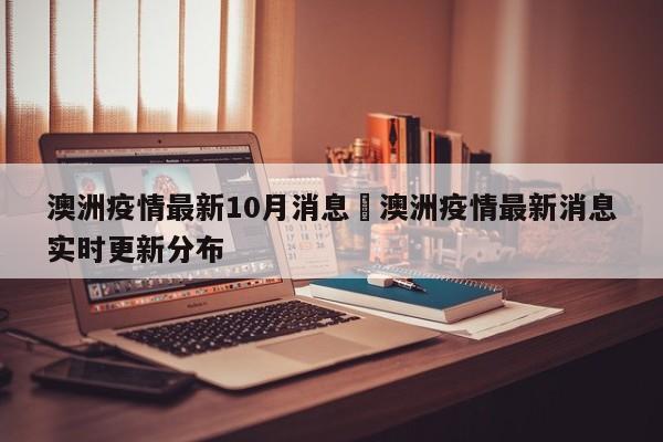 澳洲疫情最新10月消息›澳洲疫情最新消息实时更新分布