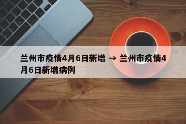 兰州市疫情4月6日新增 → 兰州市疫情4月6日新增病例