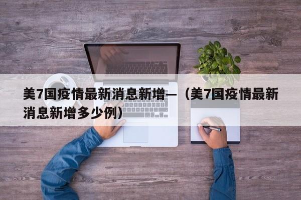 美7国疫情最新消息新增—(美7国疫情最新消息新增多少例)