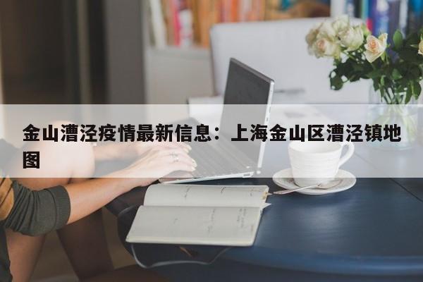 金山漕泾疫情最新信息:上海金山区漕泾镇地图