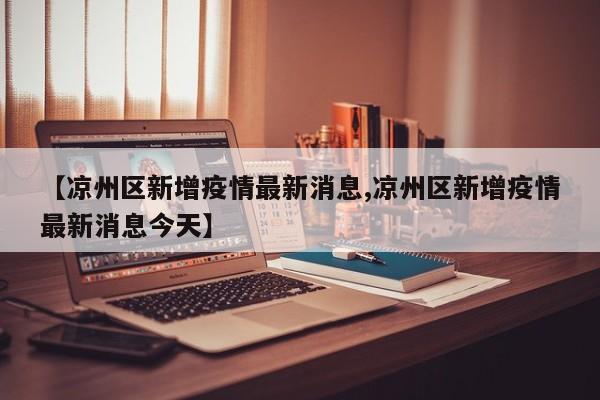 【凉州区新增疫情最新消息,凉州区新增疫情最新消息今天】