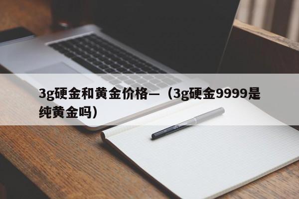 3g硬金和黄金价格—(3g硬金9999是纯黄金吗)