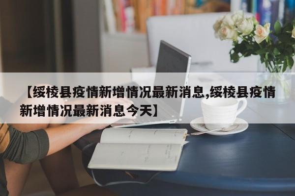 【绥棱县疫情新增情况最新消息,绥棱县疫情新增情况最新消息今天】