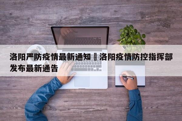 洛阳严防疫情最新通知›洛阳疫情防控指挥部发布最新通告