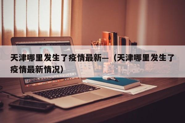 天津哪里发生了疫情最新—(天津哪里发生了疫情最新情况)