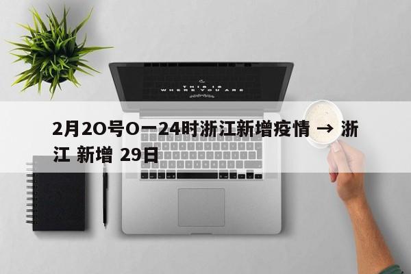 2月2O号O一24时浙江新增疫情 → 浙江 新增 29日