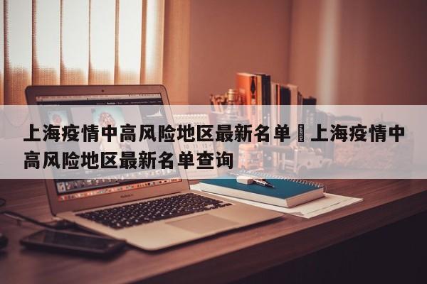 上海疫情中高风险地区最新名单›上海疫情中高风险地区最新名单查询
