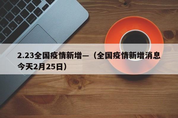 2.23全国疫情新增—(全国疫情新增消息今天2月25日)