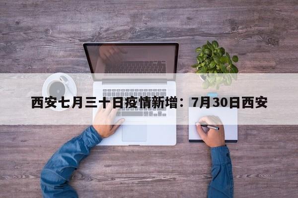 西安七月三十日疫情新增:7月30日西安