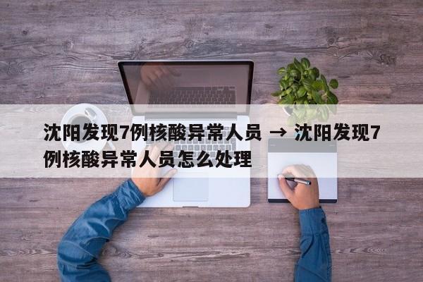 沈阳发现7例核酸异常人员 → 沈阳发现7例核酸异常人员怎么处理