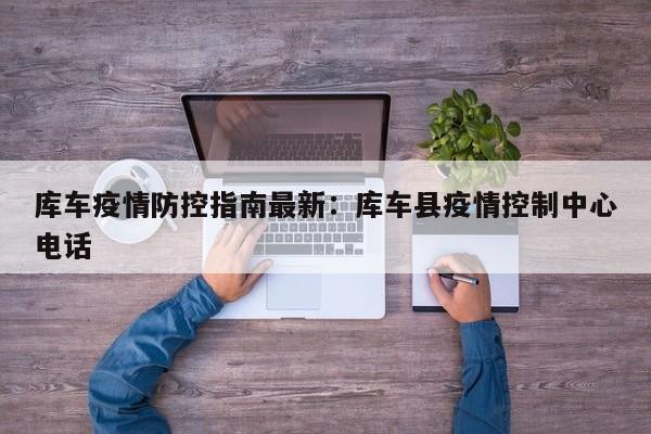 库车疫情防控指南最新:库车县疫情控制中心电话