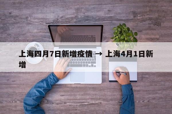 上海四月7日新增疫情 → 上海4月1日新增
