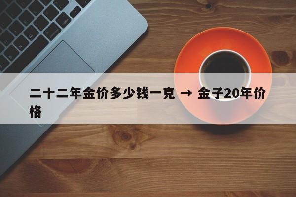 二十二年金价多少钱一克 → 金子20年价格