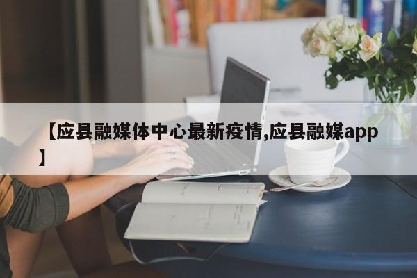 【应县融媒体中心最新疫情,应县融媒app】